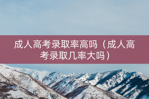 成人高考录取率高吗(成人高考录取几率大吗) 成人高考录取率高吗(成人高考录取几率大吗)
