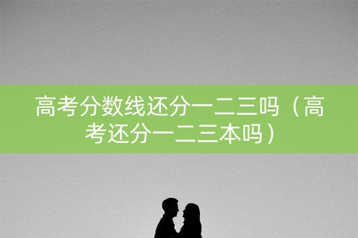 高考分数线还分一二三吗（高考还分一二三本吗）