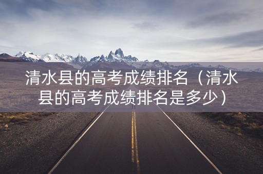 清水县的高考成绩排名（清水县的高考成绩排名是多少）