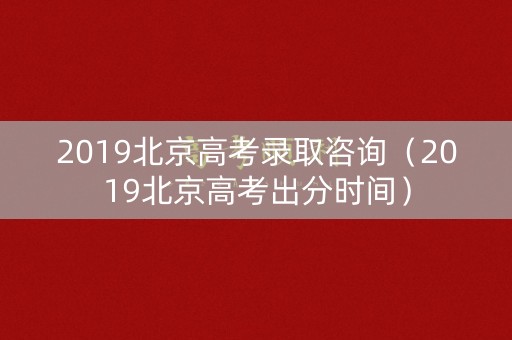 2019北京高考录取咨询(2019北京高考出分时间) 2019北京高考录取咨询(2019北京高考出分时间)