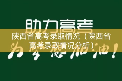 陕西省高考录取情况(陕西省高考录取情况分析) 陕西省高考录取情况(陕西省高考录取情况分析)