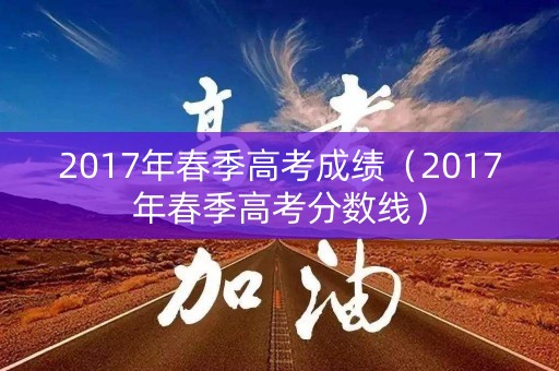 2017年春季高考成绩(2017年春季高考分数线) 2017年春季高考成绩(2017年春季高考分数线)