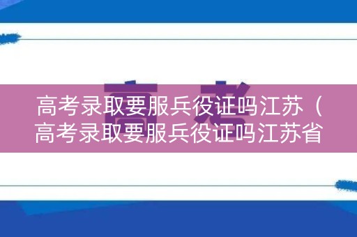 高考录取要服兵役证吗江苏（高考录取要服兵役证吗江苏省）