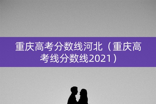 重庆高考分数线河北（重庆高考线分数线2021）