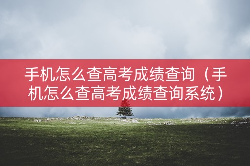 手机怎么查高考成绩查询(手机怎么查高考成绩查询系统) 手机怎么查高考成绩查询(手机怎么查高考成绩查询系统)