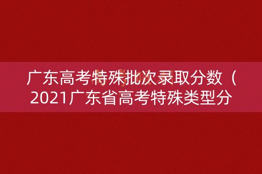 广东高考特殊批次录取分数(2021广东省高考特殊类型分数线) 广东高考特殊批次录取分数(2021广东省高考特殊类型分数线)