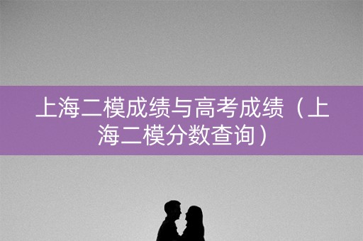 上海二模成绩与高考成绩(上海二模分数查询) 上海二模成绩与高考成绩(上海二模分数查询)