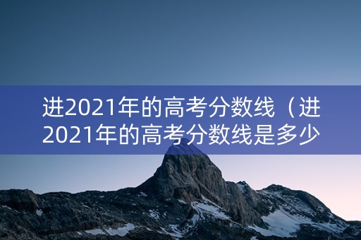 进2021年的高考分数线(进2021年的高考分数线是多少分) 进2021年的高考分数线(进2021年的高考分数线是多少分)