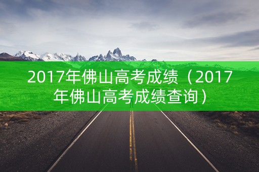 2017年佛山高考成绩(2017年佛山高考成绩查询) 2017年佛山高考成绩(2017年佛山高考成绩查询)