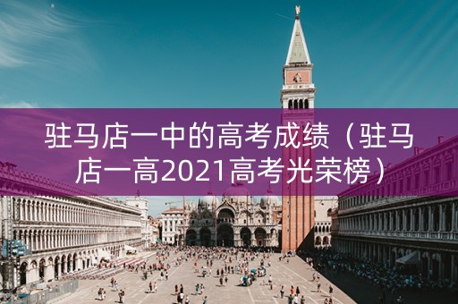 驻马店一中的高考成绩(驻马店一高2021高考光荣榜) 驻马店一中的高考成绩(驻马店一高2021高考光荣榜)