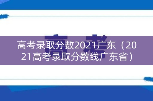 高考录取分数2021广东（2021高考录取分数线广东省）