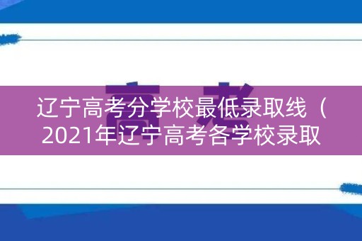 辽宁高考分学校最低录取线(2021年辽宁高考各学校录取分数线) 辽宁高考分学校最低录取线(2021年辽宁高考各学校录取分数线)