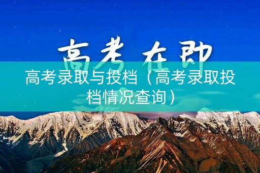 高考录取与投档（高考录取投档情况查询）