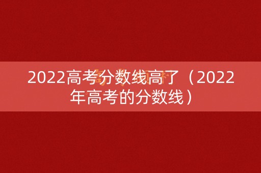 2022高考分数线高了(2022年高考的分数线) 2022高考分数线高了(2022年高考的分数线)