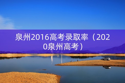 泉州2016高考录取率(2020泉州高考) 泉州2016高考录取率(2020泉州高考)