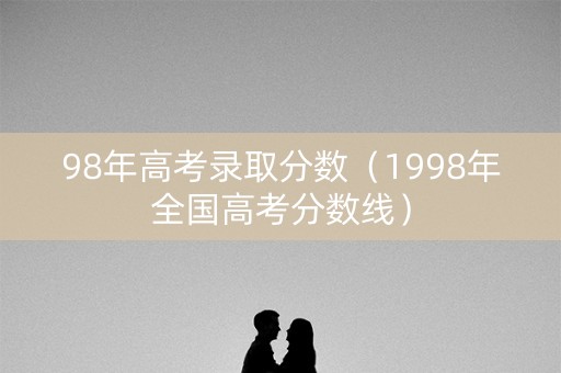 98年高考录取分数(1998年全国高考分数线) 98年高考录取分数(1998年全国高考分数线)