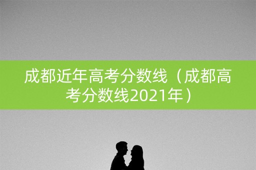 成都近年高考分数线(成都高考分数线2021年) 成都近年高考分数线(成都高考分数线2021年)