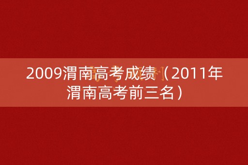 2009渭南高考成绩(2011年渭南高考前三名) 2009渭南高考成绩(2011年渭南高考前三名)