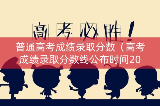 普通高考成绩录取分数(高考成绩录取分数线公布时间2024) 普通高考成绩录取分数(高考成绩录取分数线公布时间2024)
