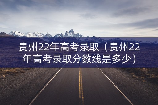 贵州22年高考录取(贵州22年高考录取分数线是多少) 贵州22年高考录取(贵州22年高考录取分数线是多少)