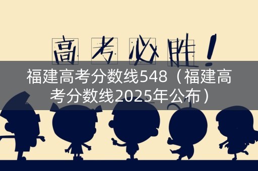 福建高考分数线548(福建高考分数线2025年公布) 福建高考分数线548(福建高考分数线2025年公布)