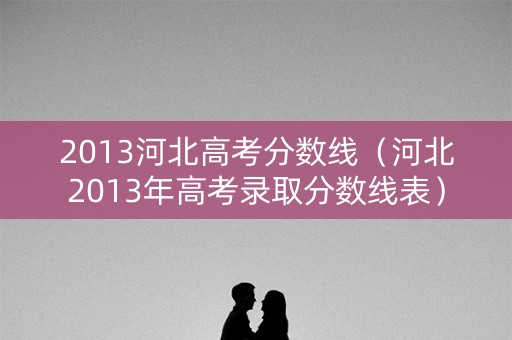 2013河北高考分数线（河北2013年高考录取分数线表）
