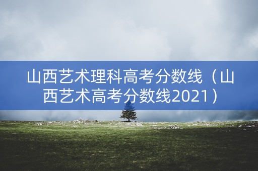 山西艺术理科高考分数线(山西艺术高考分数线2021) 山西艺术理科高考分数线(山西艺术高考分数线2021)