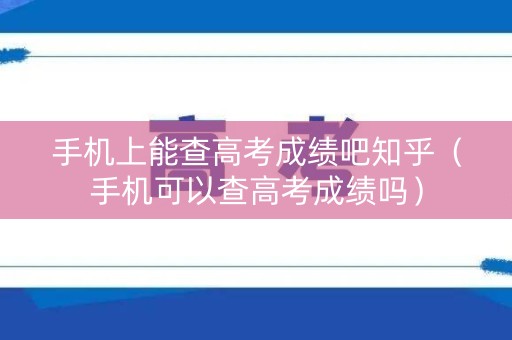 手机上能查高考成绩吧知乎(手机可以查高考成绩吗) 手机上能查高考成绩吧知乎(手机可以查高考成绩吗)