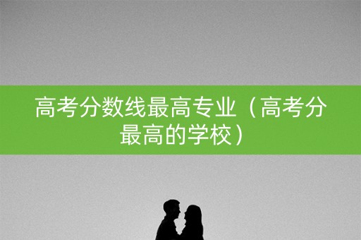 高考分数线最高专业(高考分最高的学校) 高考分数线最高专业(高考分最高的学校)
