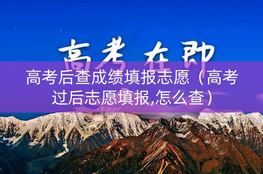 高考后查成绩填报志愿（高考过后志愿填报,怎么查）