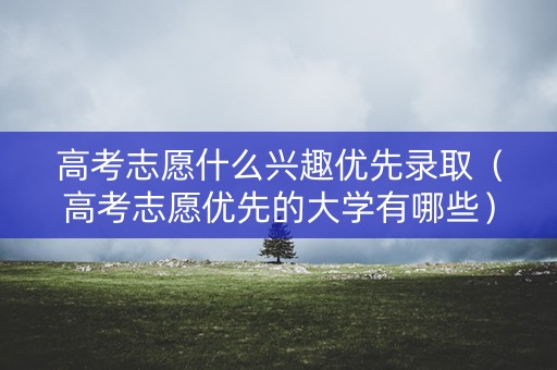 高考志愿什么兴趣优先录取(高考志愿优先的大学有哪些) 高考志愿什么兴趣优先录取(高考志愿优先的大学有哪些)