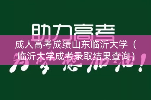 成人高考成绩山东临沂大学（临沂大学成考录取结果查询）