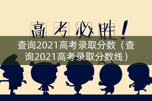 查询2021高考录取分数(查询2021高考录取分数线) 查询2021高考录取分数(查询2021高考录取分数线)