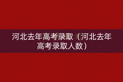 河北去年高考录取(河北去年高考录取人数) 河北去年高考录取(河北去年高考录取人数)