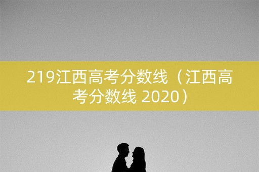219江西高考分数线(江西高考分数线 2020) 219江西高考分数线(江西高考分数线 2020)