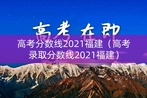 高考分数线2021福建(高考录取分数线2021福建) 高考分数线2021福建(高考录取分数线2021福建)