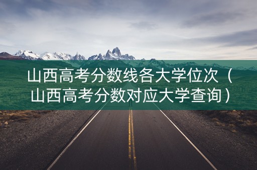 山西高考分数线各大学位次(山西高考分数对应大学查询) 山西高考分数线各大学位次(山西高考分数对应大学查询)