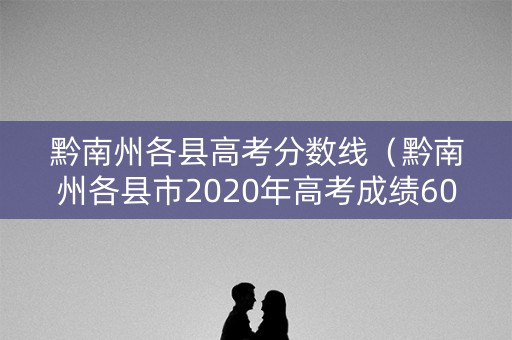 黔南州各县高考分数线(黔南州各县市2020年高考成绩600分以上人数) 黔南州各县高考分数线(黔南州各县市2020年高考成绩600分以上人数)