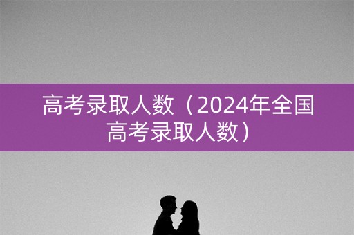 高考录取人数(2024年全国高考录取人数) 高考录取人数(2024年全国高考录取人数)