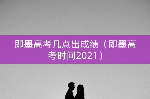 即墨高考几点出成绩（即墨高考时间2021）