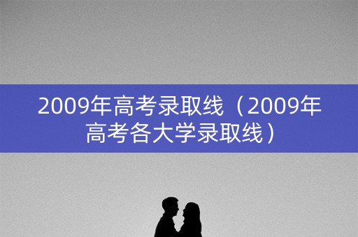 2009年高考录取线（2009年高考各大学录取线）