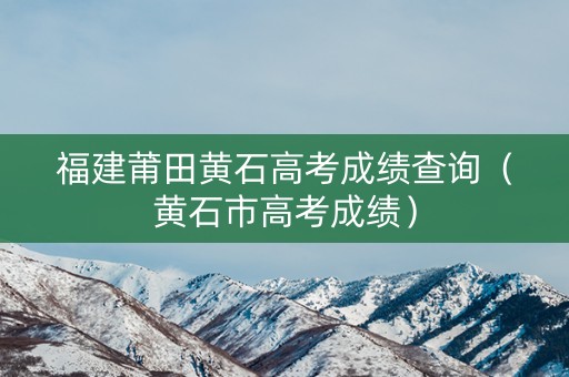 福建莆田黄石高考成绩查询（黄石市高考成绩）