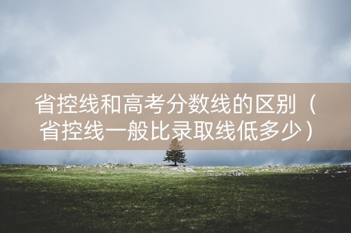 省控线和高考分数线的区别（省控线一般比录取线低多少）