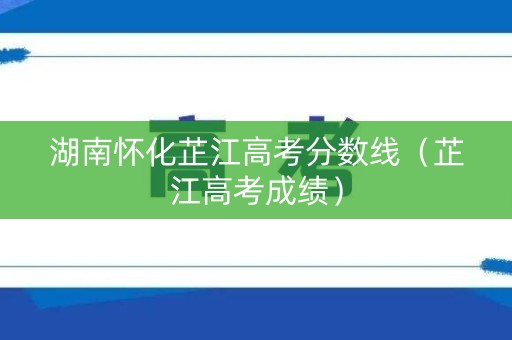 湖南怀化芷江高考分数线(芷江高考成绩) 湖南怀化芷江高考分数线(芷江高考成绩)