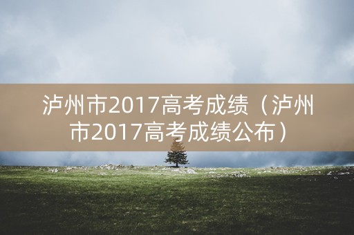 泸州市2017高考成绩（泸州市2017高考成绩公布）