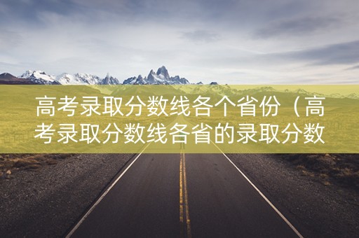 高考录取分数线各个省份(高考录取分数线各省的录取分数线) 高考录取分数线各个省份(高考录取分数线各省的录取分数线)