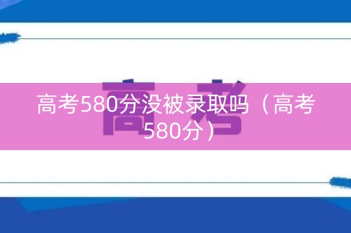 高考580分没被录取吗(高考 580分) 高考580分没被录取吗(高考 580分)