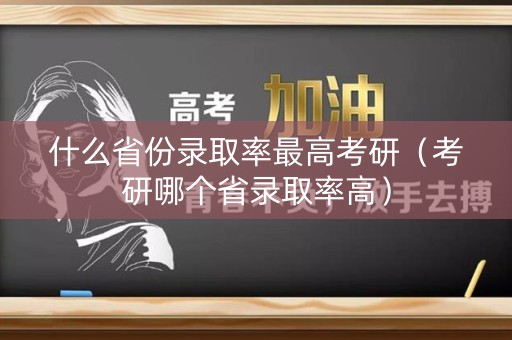什么省份录取率最高考研(考研哪个省录取率高) 什么省份录取率最高考研(考研哪个省录取率高)