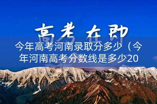 今年高考河南录取分多少(今年河南高考分数线是多少2021) 今年高考河南录取分多少(今年河南高考分数线是多少2021)