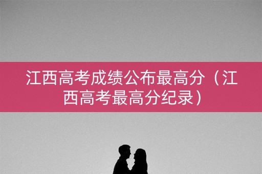 江西高考成绩公布最高分（江西高考最高分纪录）